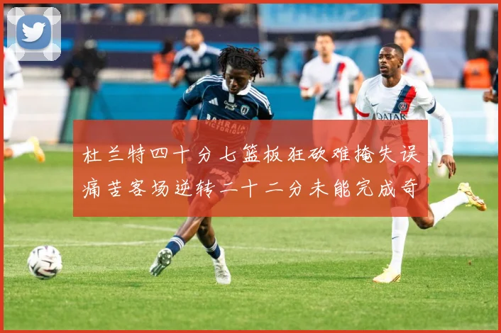 杜兰特四十分七篮板狂砍难掩失误痛苦客场逆转二十二分未能完成奇专题观察
