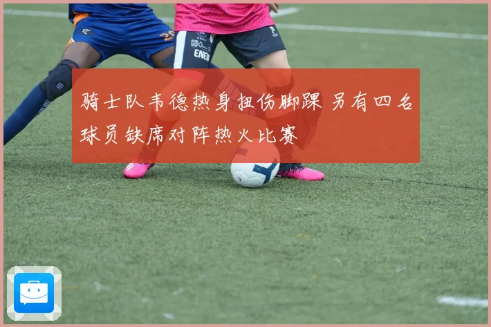 骑士队韦德热身扭伤脚踝 另有四名球员缺席对阵热火比赛