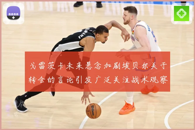 戈雷茨卡未来悬念加剧埃贝尔关于转会的言论引发广泛关注战术观察