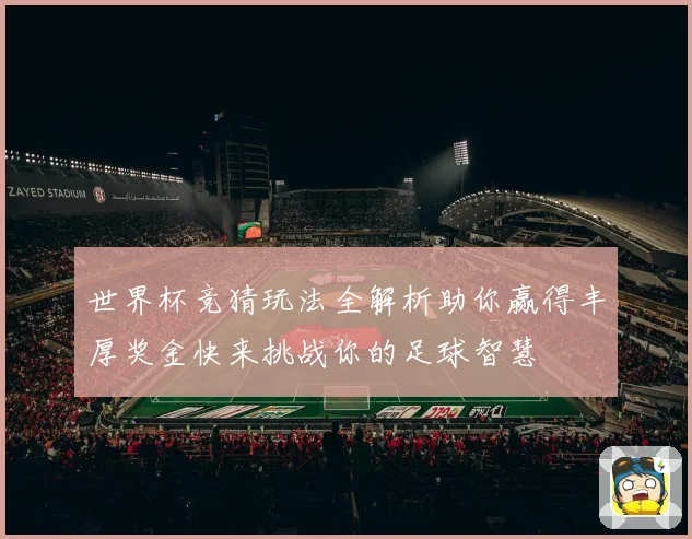 世界杯竞猜玩法全解析助你赢得丰厚奖金快来挑战你的足球智慧