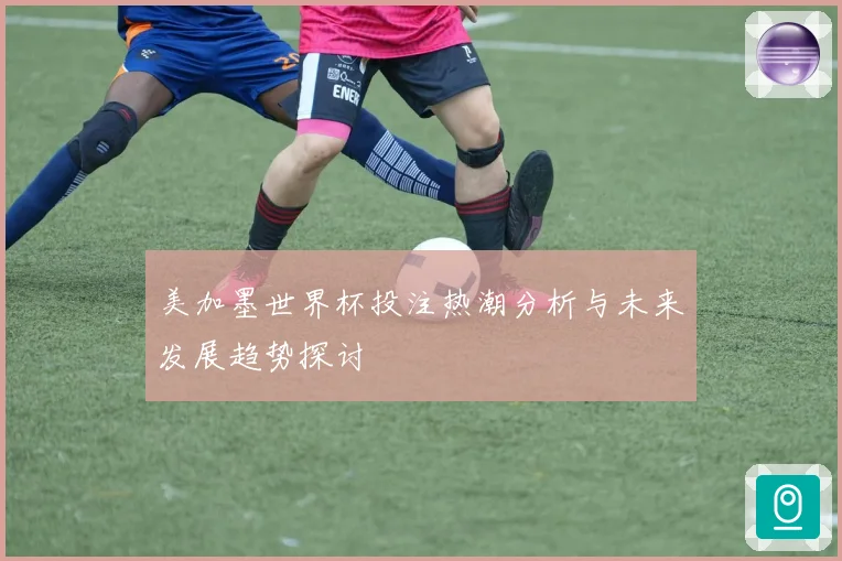 美加墨世界杯投注热潮分析与未来发展趋势探讨