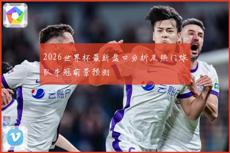 2026世界杯最新盘口分析及热门球队夺冠前景预测