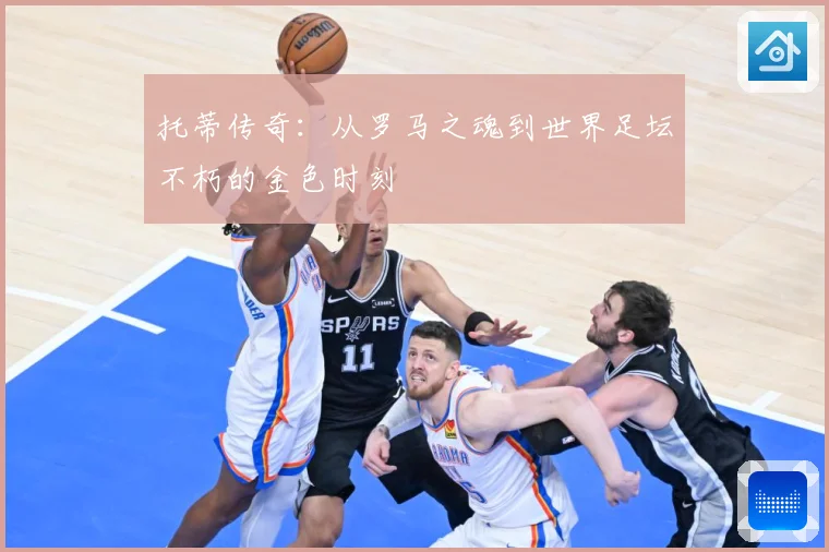 托蒂传奇：从罗马之魂到世界足坛不朽的金色时刻