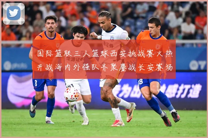 国际篮联三人篮球西安挑战赛火热开战海内外强队齐聚鏖战长安赛场复盘