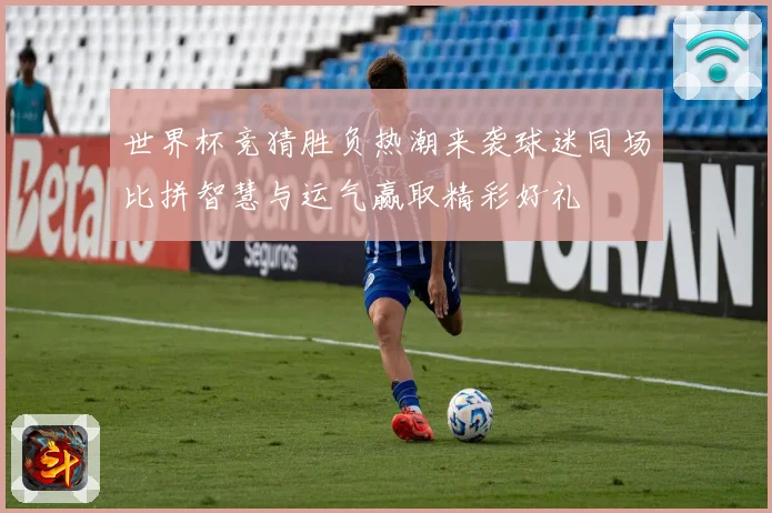 世界杯竞猜胜负热潮来袭球迷同场比拼智慧与运气赢取精彩好礼