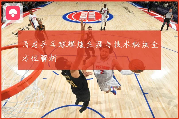 马龙乒乓球辉煌生涯与技术秘诀全方位解析