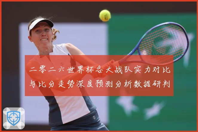 二零二六世界杯各大战队实力对比与比分走势深度预测分析数据研判