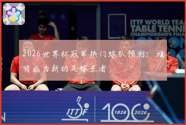 2026世界杯冠军热门球队预测：谁将成为新的足球王者