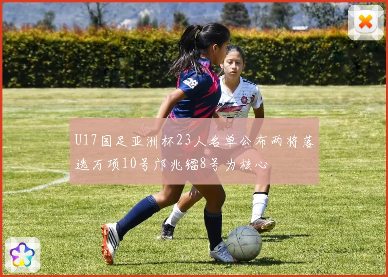 U17国足亚洲杯23人名单公布两将落选万项10号邝兆镭8号为核心