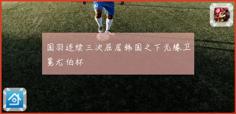 国羽连续三次屈居韩国之下无缘卫冕尤伯杯