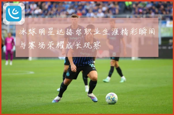 冰球明星达赫尔职业生涯精彩瞬间与赛场荣耀成长观察