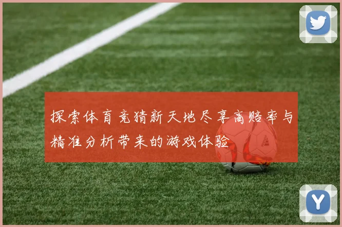 探索体育竞猜新天地尽享高赔率与精准分析带来的游戏体验