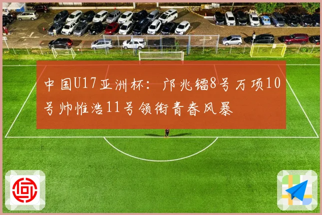 中国U17亚洲杯：邝兆镭8号万项10号帅惟浩11号领衔青春风暴