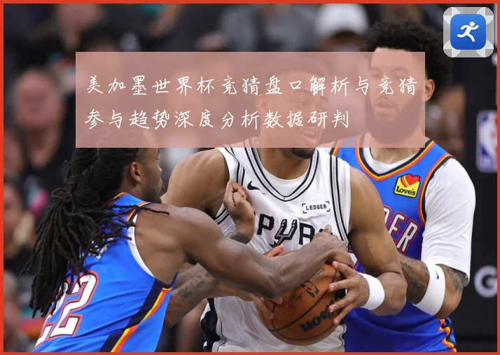 美加墨世界杯竞猜盘口解析与竞猜参与趋势深度分析数据研判
