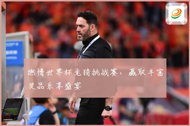 燃情世界杯竞猜挑战赛，赢取丰富奖品乐享盛宴
