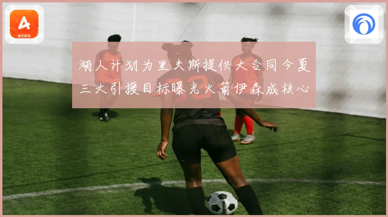 湖人计划为里夫斯提供大合同今夏三大引援目标曝光火箭伊森成核心
