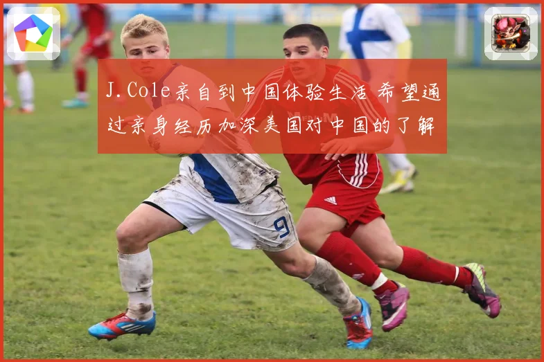 J.Cole亲自到中国体验生活 希望通过亲身经历加深美国对中国的了解