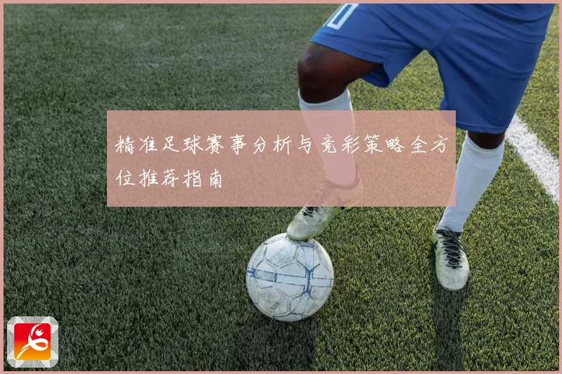 精准足球赛事分析与竞彩策略全方位推荐指南