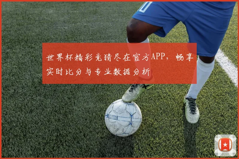 世界杯精彩竞猜尽在官方APP，畅享实时比分与专业数据分析