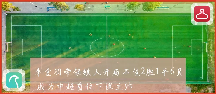 李金羽带领铁人开局不佳2胜1平6负 成为中超首位下课主帅