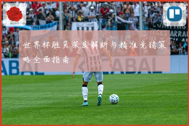 世界杯胜负深度解析与精准竞猜策略全面指南