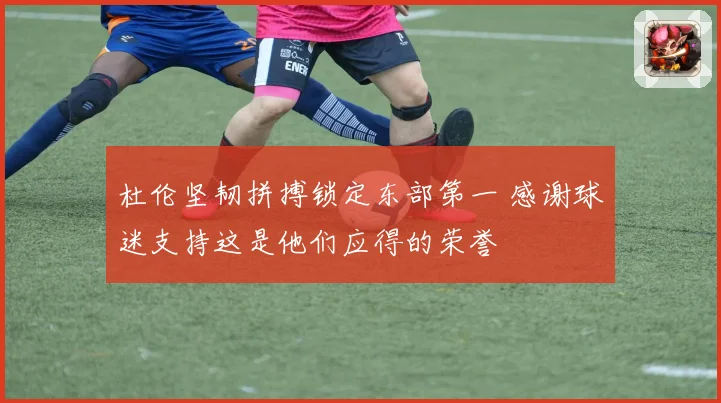 杜伦坚韧拼搏锁定东部第一 感谢球迷支持这是他们应得的荣誉