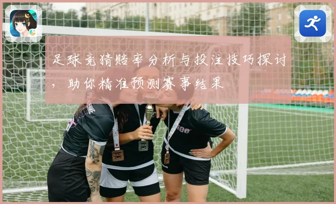 足球竞猜赔率分析与投注技巧探讨，助你精准预测赛事结果