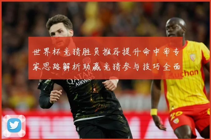 世界杯竞猜胜负推荐提升命中率专家思路解析助赢竞猜参与技巧全面数据研判