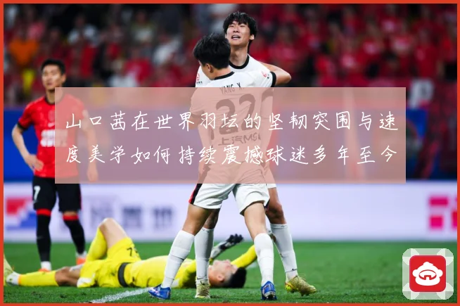 山口茜在世界羽坛的坚韧突围与速度美学如何持续震撼球迷多年至今