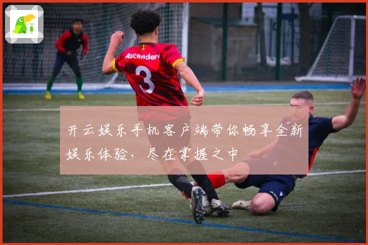 开云娱乐手机客户端带你畅享全新娱乐体验，尽在掌握之中