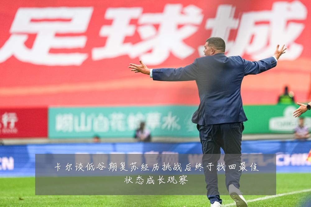 卡尔谈低谷期复苏经历挑战后终于找回最佳状态成长观察