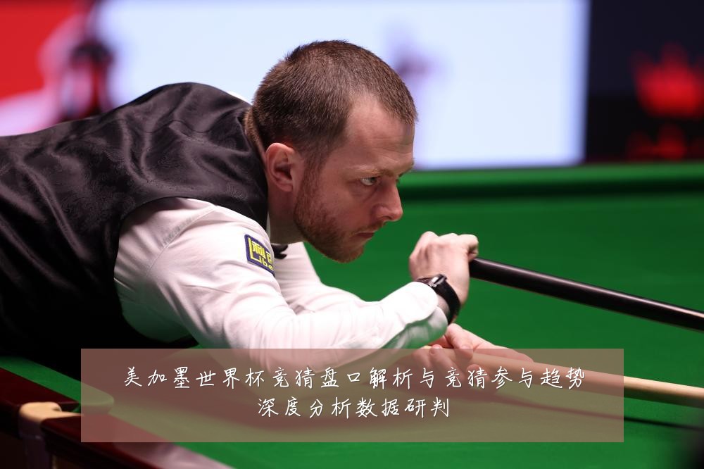 美加墨世界杯竞猜盘口解析与竞猜参与趋势深度分析数据研判